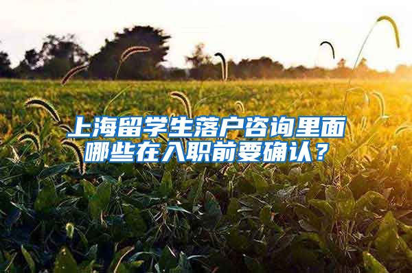 上海留学生落户咨询里面哪些在入职前要确认？