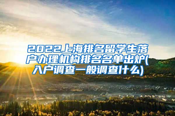 2022上海排名留学生落户办理机构排名名单出炉(入户调查一般调查什么)