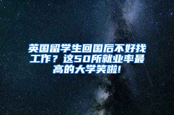 英国留学生回国后不好找工作？这50所就业率最高的大学笑啦!