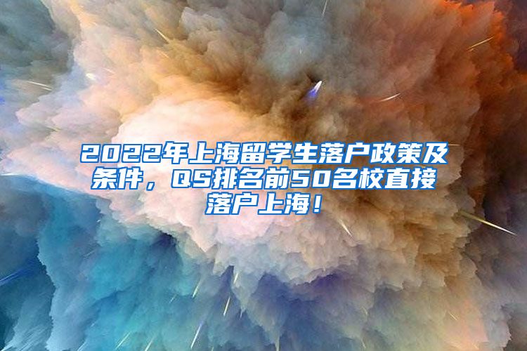 2022年上海留学生落户政策及条件，QS排名前50名校直接落户上海！