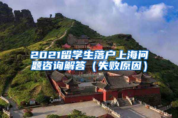 2021留学生落户上海问题咨询解答（失败原因）