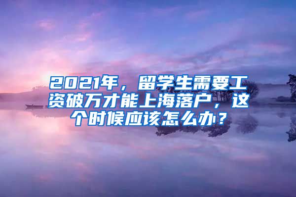 2021年，留学生需要工资破万才能上海落户，这个时候应该怎么办？