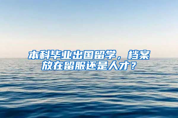 本科毕业出国留学，档案放在留服还是人才？