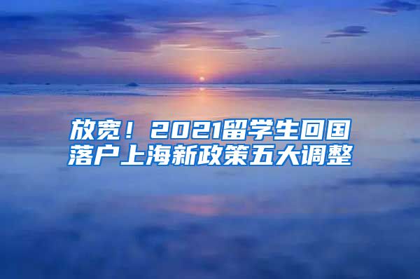 放宽！2021留学生回国落户上海新政策五大调整