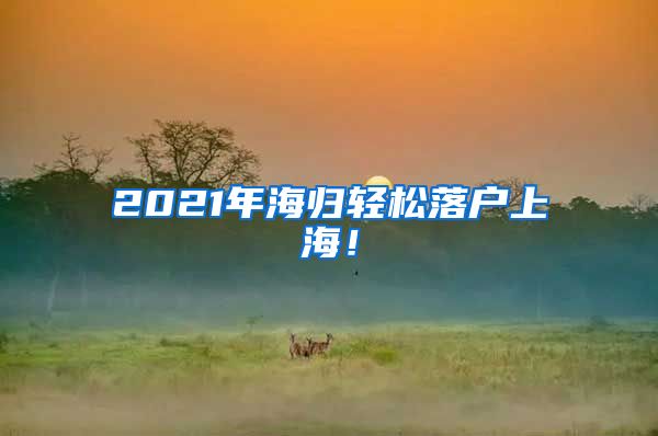 2021年海归轻松落户上海！