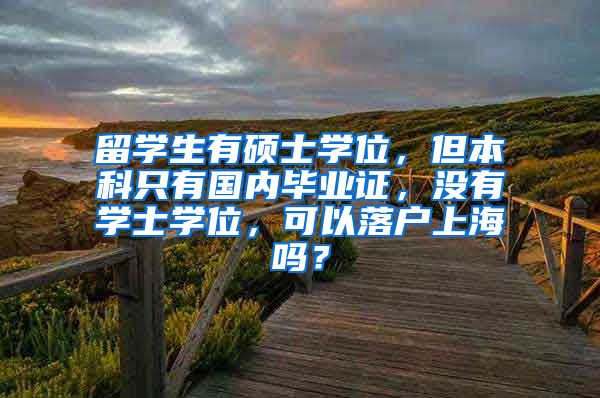 留学生有硕士学位，但本科只有国内毕业证，没有学士学位，可以落户上海吗？