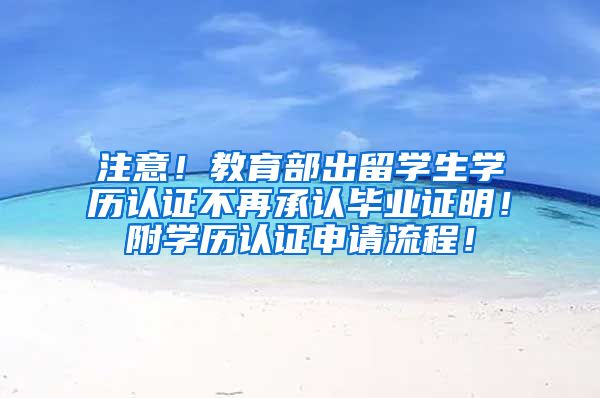 注意！教育部出留学生学历认证不再承认毕业证明！附学历认证申请流程！