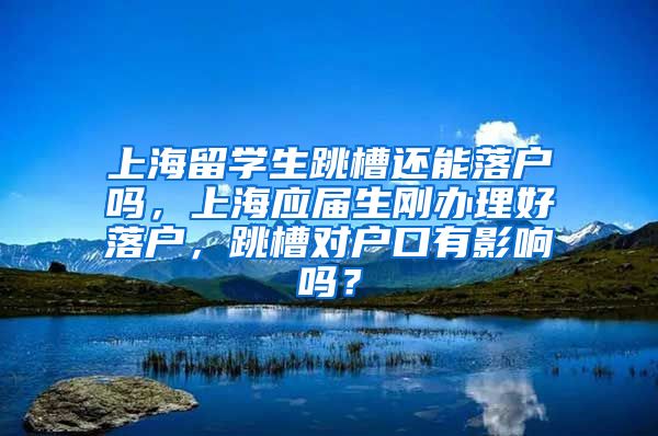 上海留学生跳槽还能落户吗，上海应届生刚办理好落户，跳槽对户口有影响吗？