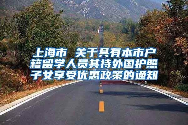 上海市 关于具有本市户籍留学人员其持外国护照子女享受优惠政策的通知