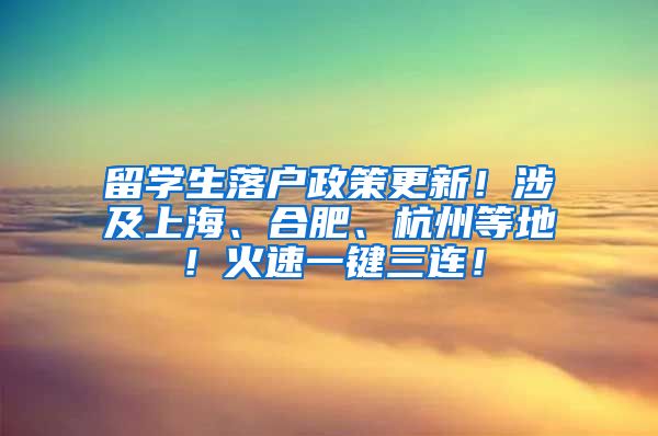 留学生落户政策更新！涉及上海、合肥、杭州等地！火速一键三连！