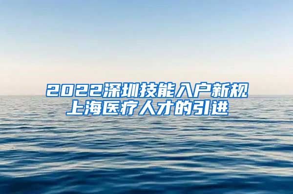 2022深圳技能入户新规上海医疗人才的引进