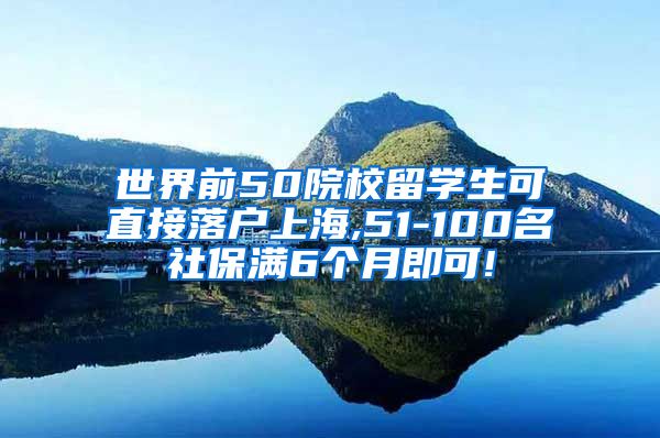 世界前50院校留学生可直接落户上海,51-100名社保满6个月即可!