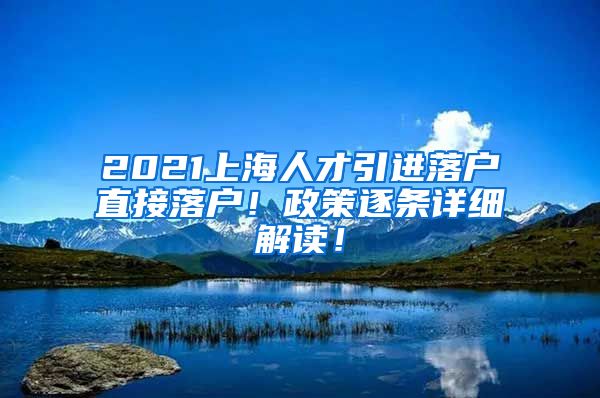 2021上海人才引进落户直接落户！政策逐条详细解读！