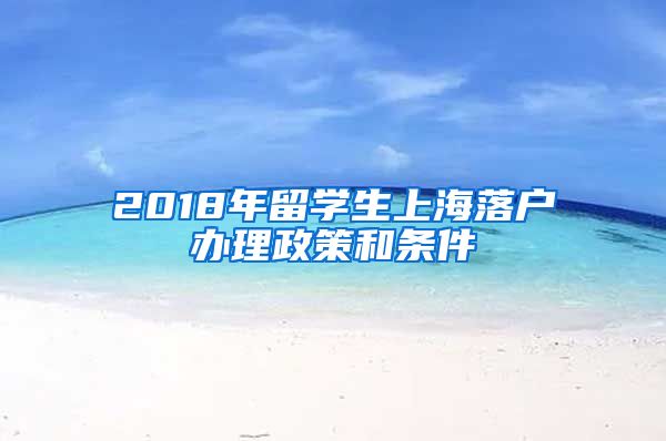 2018年留学生上海落户办理政策和条件