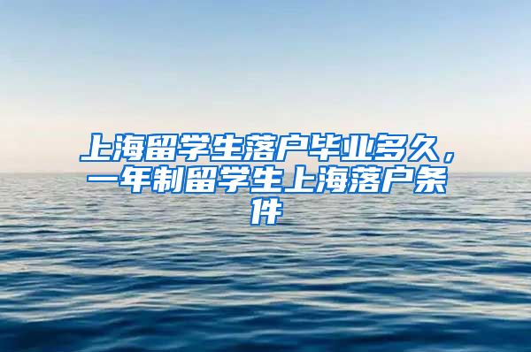 上海留学生落户毕业多久，一年制留学生上海落户条件