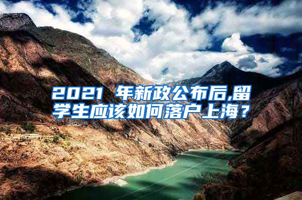 2021 年新政公布后,留学生应该如何落户上海？