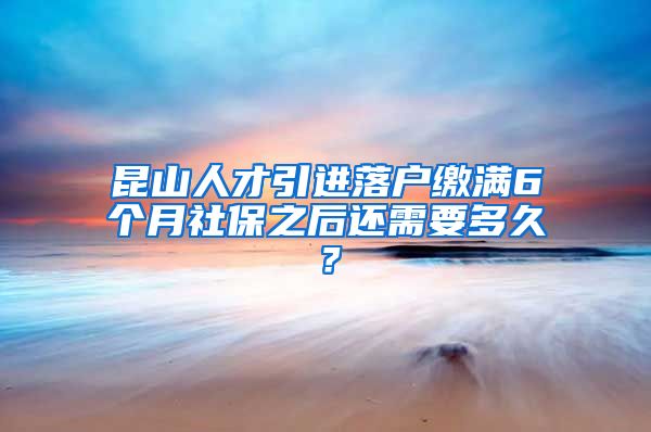 昆山人才引进落户缴满6个月社保之后还需要多久？