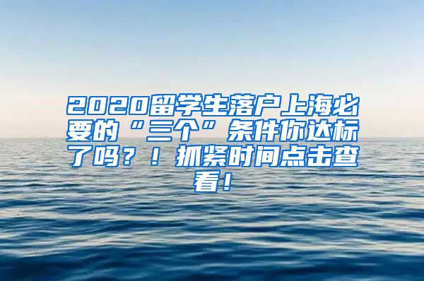 2020留学生落户上海必要的“三个”条件你达标了吗？！抓紧时间点击查看！