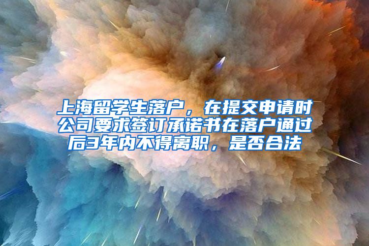 上海留学生落户，在提交申请时公司要求签订承诺书在落户通过后3年内不得离职，是否合法