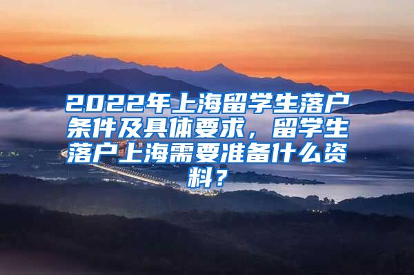 2022年上海留学生落户条件及具体要求，留学生落户上海需要准备什么资料？