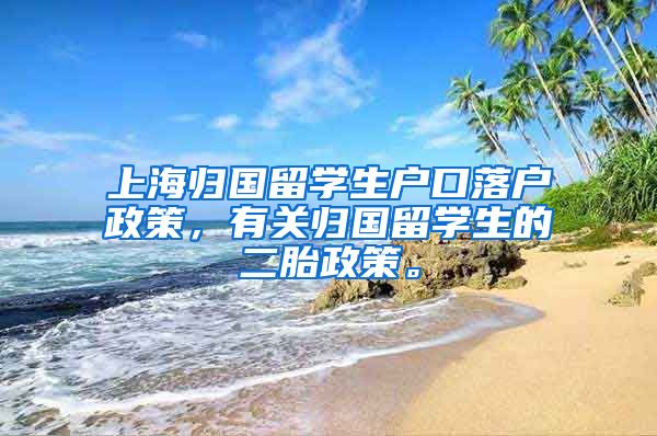 上海归国留学生户口落户政策，有关归国留学生的二胎政策。