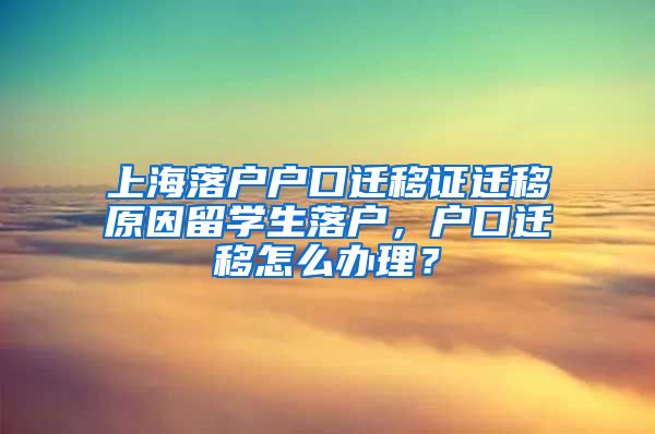 上海落户户口迁移证迁移原因留学生落户，户口迁移怎么办理？