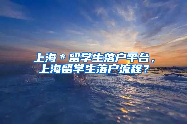 上海＊留学生落户平台，上海留学生落户流程？