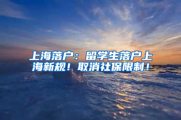 上海落户：留学生落户上海新规！取消社保限制！