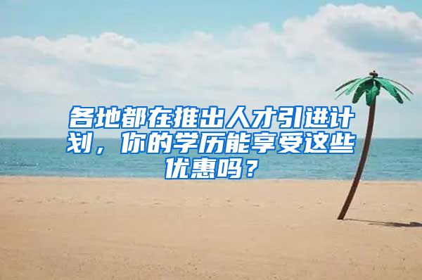 各地都在推出人才引进计划，你的学历能享受这些优惠吗？