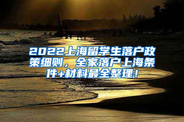 2022上海留学生落户政策细则，全家落户上海条件+材料最全整理！