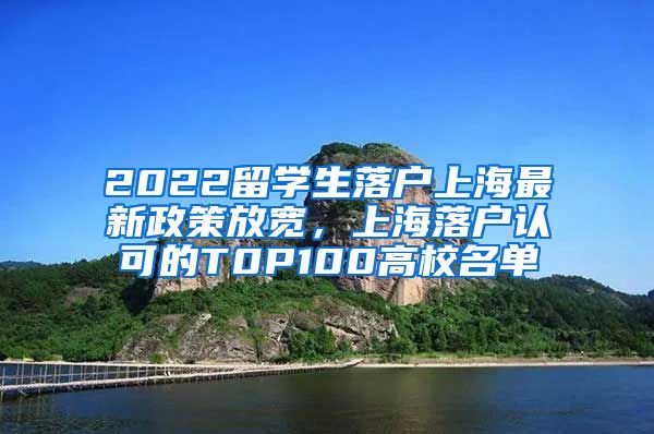 2022留学生落户上海最新政策放宽，上海落户认可的T0P100高校名单