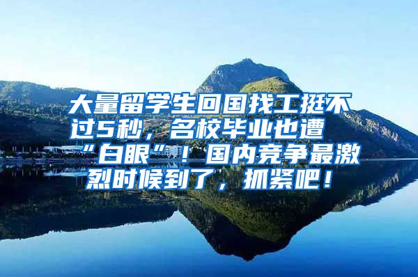 大量留学生回国找工挺不过5秒，名校毕业也遭“白眼”！国内竞争最激烈时候到了，抓紧吧！