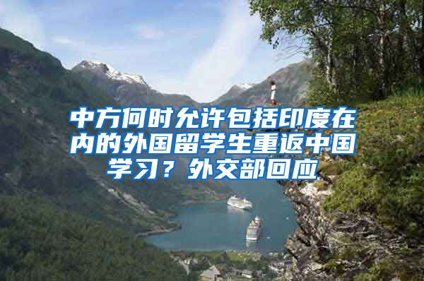 中方何时允许包括印度在内的外国留学生重返中国学习？外交部回应