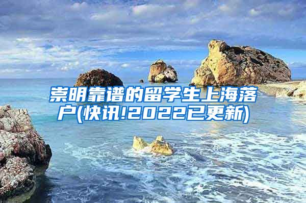 崇明靠谱的留学生上海落户(快讯!2022已更新)