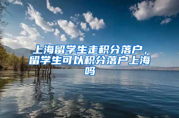 上海留学生走积分落户，留学生可以积分落户上海吗