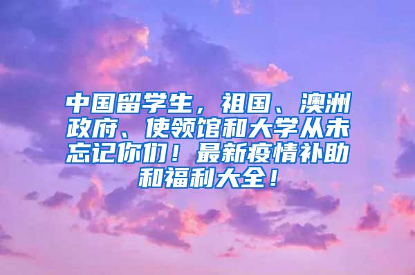 中国留学生，祖国、澳洲政府、使领馆和大学从未忘记你们！最新疫情补助和福利大全！