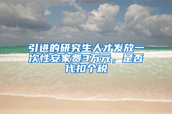 引进的研究生人才发放一次性安家费3万元，是否代扣个税