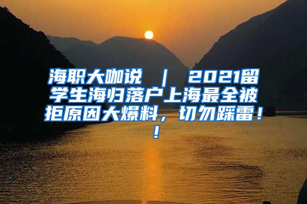 海职大咖说 ｜ 2021留学生海归落户上海最全被拒原因大爆料，切勿踩雷！！