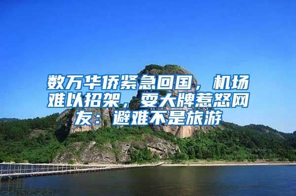 数万华侨紧急回国，机场难以招架，耍大牌惹怒网友：避难不是旅游