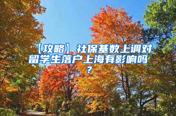 【攻略】社保基数上调对留学生落户上海有影响吗？