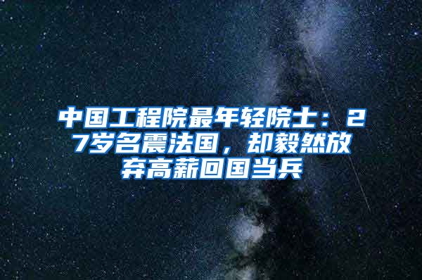 中国工程院最年轻院士：27岁名震法国，却毅然放弃高薪回国当兵