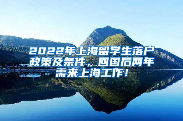 2022年上海留学生落户政策及条件，回国后两年需来上海工作！