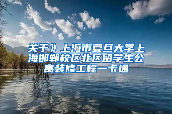 关于》上海市复旦大学上海邯郸校区北区留学生公寓装修工程一卡通