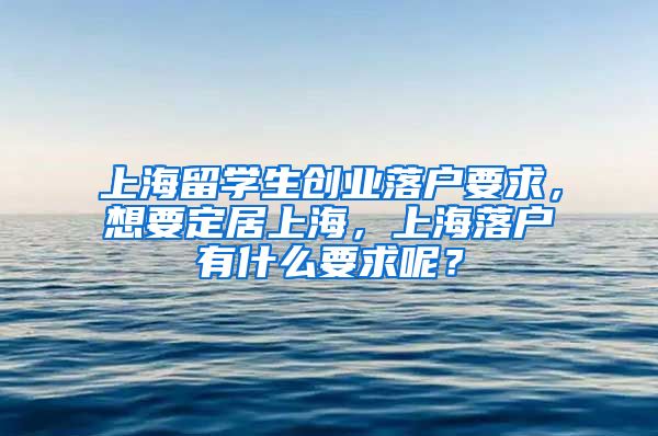 上海留学生创业落户要求，想要定居上海，上海落户有什么要求呢？