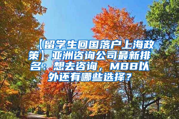 【留学生回国落户上海政策】亚洲咨询公司最新排名：想去咨询，MBB以外还有哪些选择？