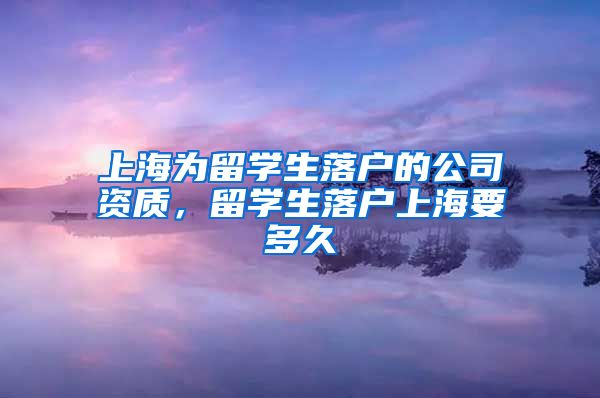 上海为留学生落户的公司资质，留学生落户上海要多久