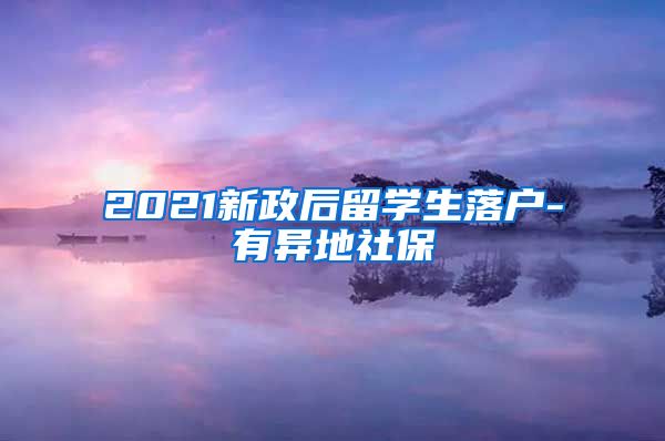 2021新政后留学生落户-有异地社保