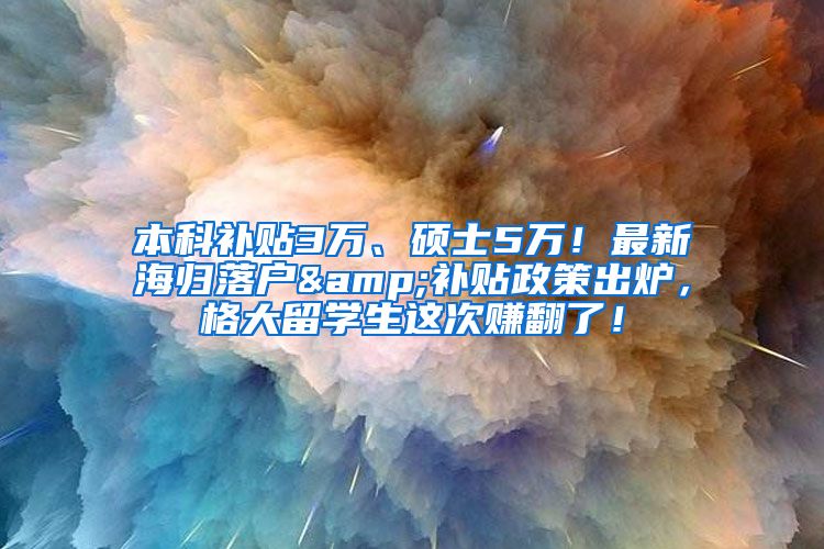 本科补贴3万、硕士5万！最新海归落户&补贴政策出炉，格大留学生这次赚翻了！