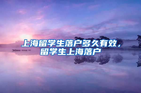 上海留学生落户多久有效，留学生上海落户