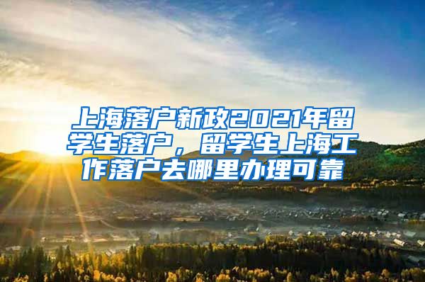 上海落户新政2021年留学生落户，留学生上海工作落户去哪里办理可靠